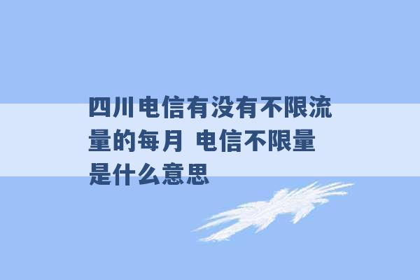 四川电信有没有不限流量的每月 电信不限量是什么意思 -第1张图片-电信联通移动号卡网