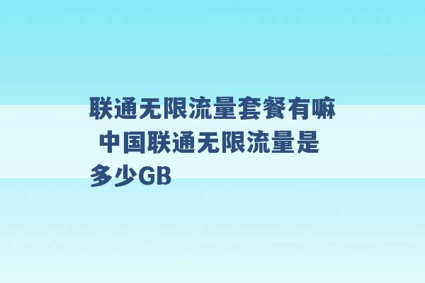 联通无限流量套餐有嘛 中国联通无限流量是多少GB -第1张图片-电信联通移动号卡网