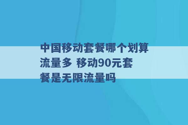 中国移动套餐哪个划算流量多 移动90元套餐是无限流量吗 -第1张图片-电信联通移动号卡网