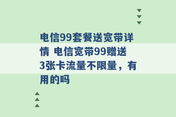 电信99套餐送宽带详情 电信宽带99赠送3张卡流量不限量，有用的吗 -第1张图片-电信联通移动号卡网