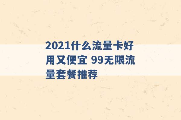 2021什么流量卡好用又便宜 99无限流量套餐推荐 -第1张图片-电信联通移动号卡网