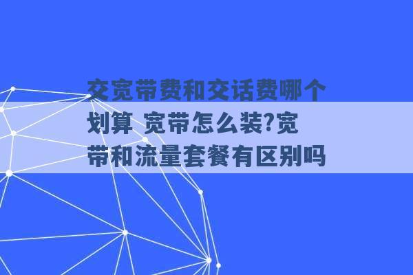 交宽带费和交话费哪个划算 宽带怎么装?宽带和流量套餐有区别吗 -第1张图片-电信联通移动号卡网