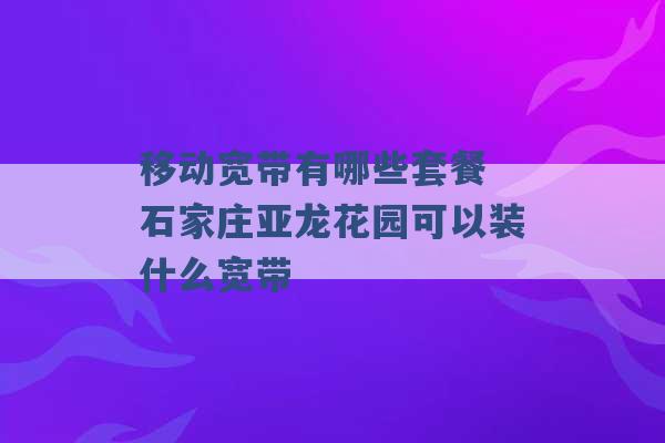 移动宽带有哪些套餐 石家庄亚龙花园可以装什么宽带 -第1张图片-电信联通移动号卡网