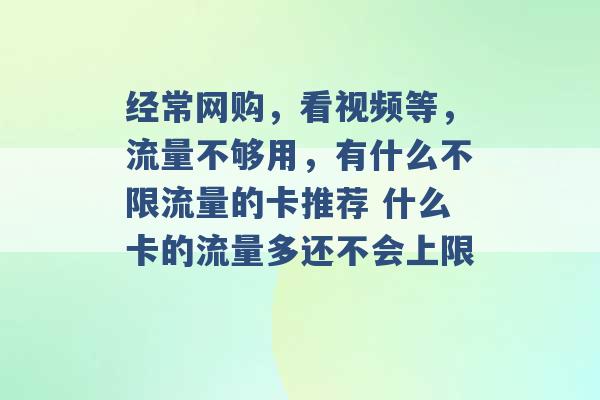 经常网购，看视频等，流量不够用，有什么不限流量的卡推荐 什么卡的流量多还不会上限 -第1张图片-电信联通移动号卡网