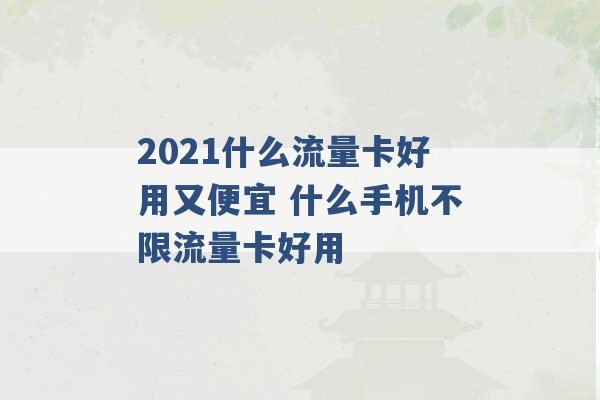 2021什么流量卡好用又便宜 什么手机不限流量卡好用 -第1张图片-电信联通移动号卡网