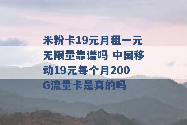 米粉卡19元月租一元无限量靠谱吗 中国移动19元每个月200G流量卡是真的吗 -第1张图片-电信联通移动号卡网