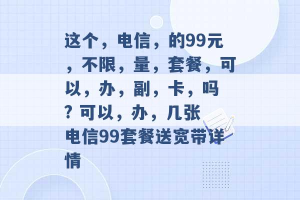 这个，电信，的99元，不限，量，套餐，可以，办，副，卡，吗 ? 可以，办，几张 电信99套餐送宽带详情 -第1张图片-电信联通移动号卡网