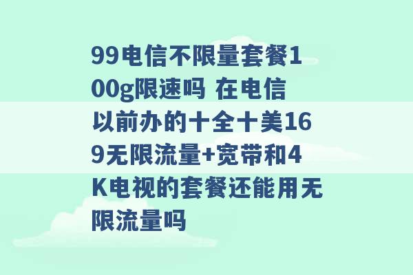 99电信不限量套餐100g限速吗 在电信以前办的十全十美169无限流量+宽带和4K电视的套餐还能用无限流量吗 -第1张图片-电信联通移动号卡网