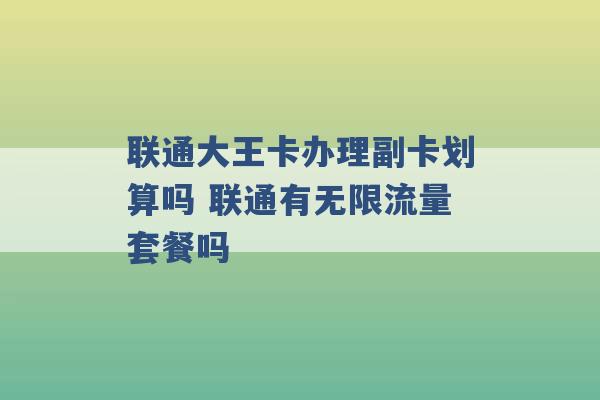 联通大王卡办理副卡划算吗 联通有无限流量套餐吗 -第1张图片-电信联通移动号卡网