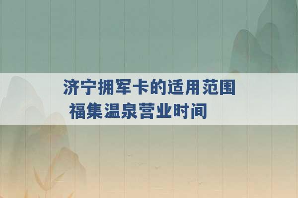 济宁拥军卡的适用范围 福集温泉营业时间 -第1张图片-电信联通移动号卡网