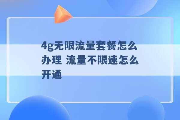 4g无限流量套餐怎么办理 流量不限速怎么开通 -第1张图片-电信联通移动号卡网