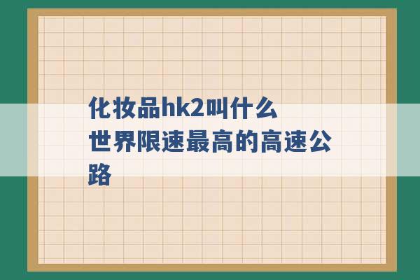 化妆品hk2叫什么 世界限速最高的高速公路 -第1张图片-电信联通移动号卡网