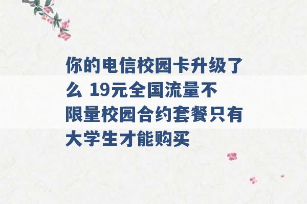 你的电信校园卡升级了么 19元全国流量不限量校园合约套餐只有大学生才能购买 -第1张图片-电信联通移动号卡网