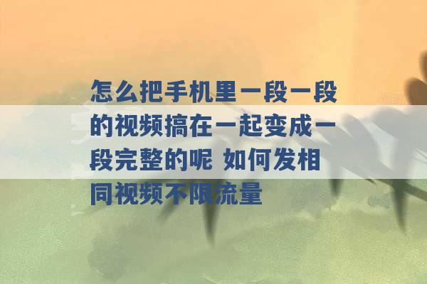 怎么把手机里一段一段的视频搞在一起变成一段完整的呢 如何发相同视频不限流量 -第1张图片-电信联通移动号卡网