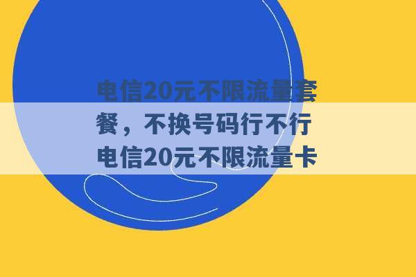 电信20元不限流量套餐，不换号码行不行 电信20元不限流量卡 -第1张图片-电信联通移动号卡网