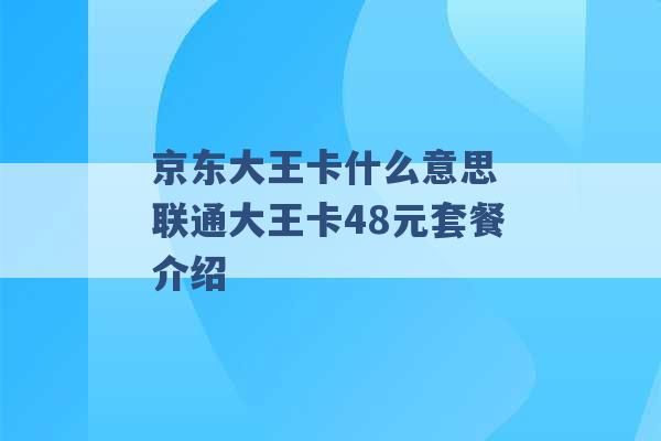 京东大王卡什么意思 联通大王卡48元套餐介绍 -第1张图片-电信联通移动号卡网