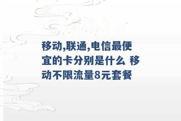 移动,联通,电信最便宜的卡分别是什么 移动不限流量8元套餐 -第1张图片-电信联通移动号卡网