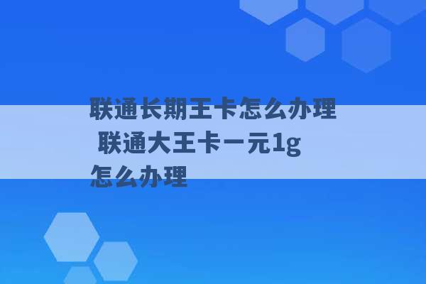 联通长期王卡怎么办理 联通大王卡一元1g怎么办理 -第1张图片-电信联通移动号卡网