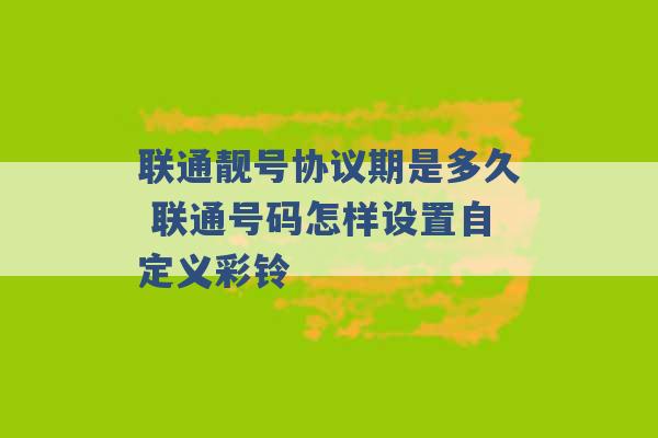 联通靓号协议期是多久 联通号码怎样设置自定义彩铃 -第1张图片-电信联通移动号卡网