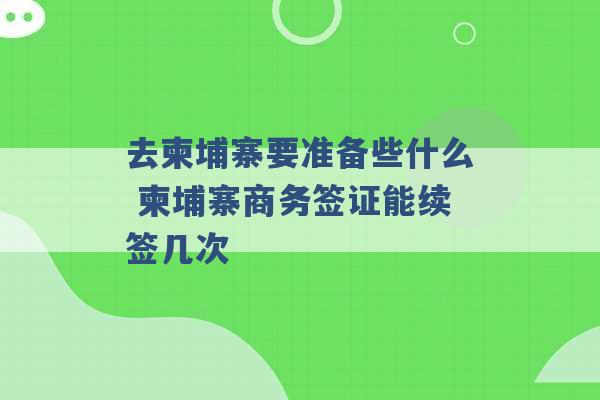 去柬埔寨要准备些什么 柬埔寨商务签证能续签几次 -第1张图片-电信联通移动号卡网