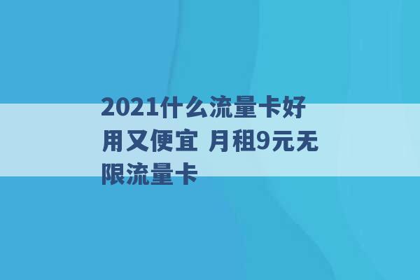 2021什么流量卡好用又便宜 月租9元无限流量卡 -第1张图片-电信联通移动号卡网