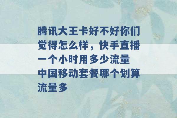 腾讯大王卡好不好你们觉得怎么样，快手直播一个小时用多少流量 中国移动套餐哪个划算流量多 -第1张图片-电信联通移动号卡网