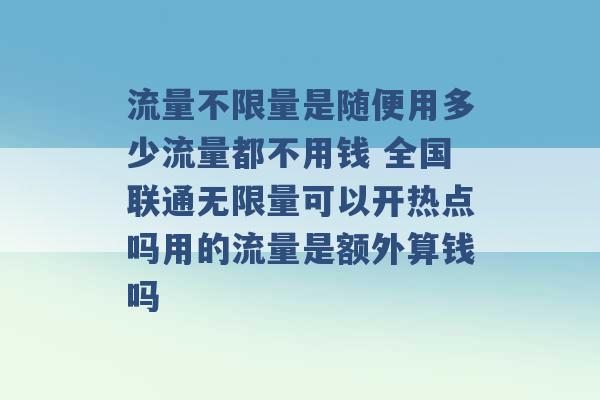 流量不限量是随便用多少流量都不用钱 全国联通无限量可以开热点吗用的流量是额外算钱吗 -第1张图片-电信联通移动号卡网