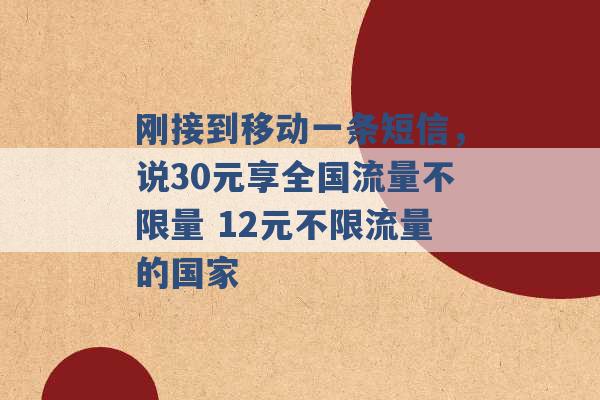 刚接到移动一条短信，说30元享全国流量不限量 12元不限流量的国家 -第1张图片-电信联通移动号卡网