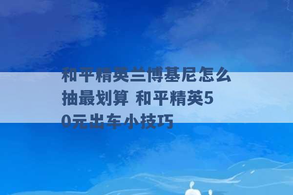 和平精英兰博基尼怎么抽最划算 和平精英50元出车小技巧 -第1张图片-电信联通移动号卡网