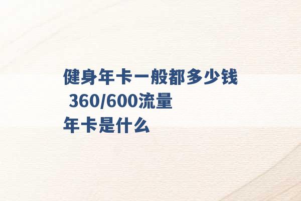 健身年卡一般都多少钱 360/600流量年卡是什么 -第1张图片-电信联通移动号卡网