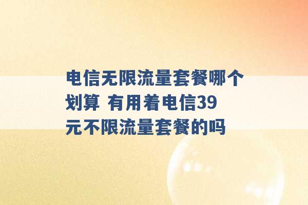 电信无限流量套餐哪个划算 有用着电信39元不限流量套餐的吗 -第1张图片-电信联通移动号卡网