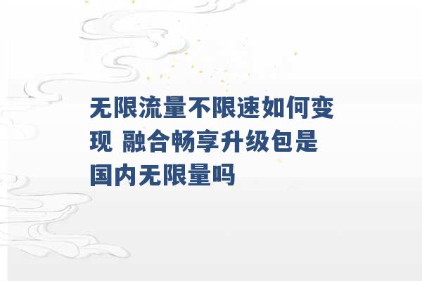 无限流量不限速如何变现 融合畅享升级包是国内无限量吗 -第1张图片-电信联通移动号卡网