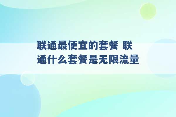 联通最便宜的套餐 联通什么套餐是无限流量 -第1张图片-电信联通移动号卡网