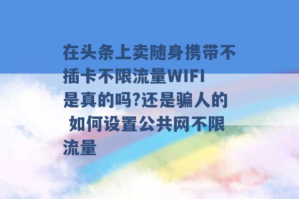 在头条上卖随身携带不插卡不限流量WIFI是真的吗?还是骗人的 如何设置公共网不限流量 -第1张图片-电信联通移动号卡网