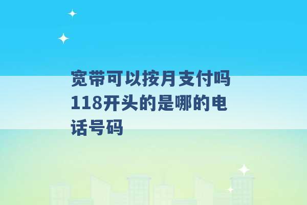 宽带可以按月支付吗 118开头的是哪的电话号码 -第1张图片-电信联通移动号卡网