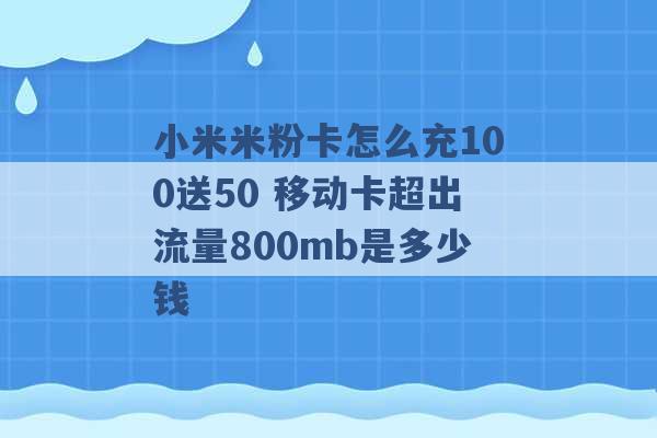 小米米粉卡怎么充100送50 移动卡超出流量800mb是多少钱 -第1张图片-电信联通移动号卡网