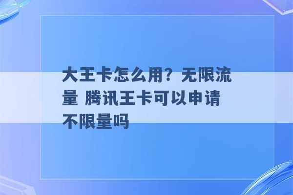 大王卡怎么用？无限流量 腾讯王卡可以申请不限量吗 -第1张图片-电信联通移动号卡网