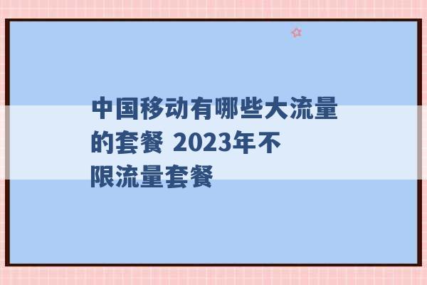 中国移动有哪些大流量的套餐 2023年不限流量套餐 -第1张图片-电信联通移动号卡网