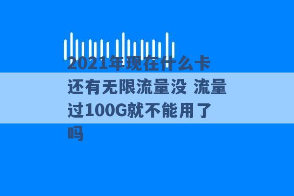 2021年现在什么卡还有无限流量没 流量过100G就不能用了吗 -第1张图片-电信联通移动号卡网