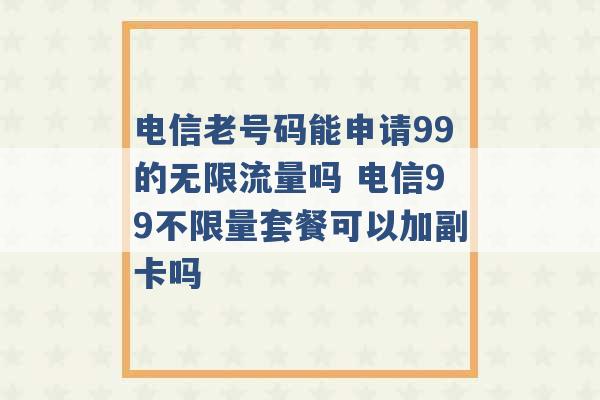 电信老号码能申请99的无限流量吗 电信99不限量套餐可以加副卡吗 -第1张图片-电信联通移动号卡网