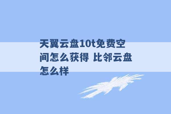 天翼云盘10t免费空间怎么获得 比邻云盘怎么样 -第1张图片-电信联通移动号卡网