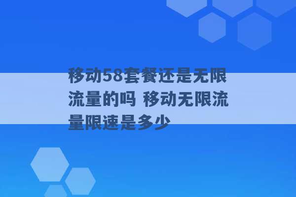 移动58套餐还是无限流量的吗 移动无限流量限速是多少 -第1张图片-电信联通移动号卡网