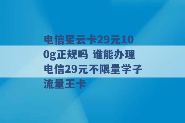 电信星云卡29元100g正规吗 谁能办理电信29元不限量学子流量王卡 -第1张图片-电信联通移动号卡网