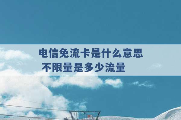 电信免流卡是什么意思 不限量是多少流量 -第1张图片-电信联通移动号卡网