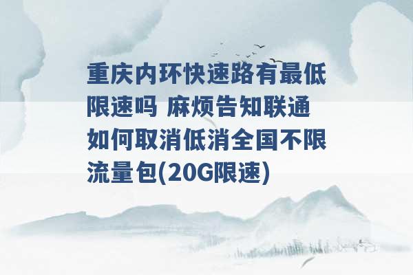 重庆内环快速路有最低限速吗 麻烦告知联通如何取消低消全国不限流量包(20G限速) -第1张图片-电信联通移动号卡网