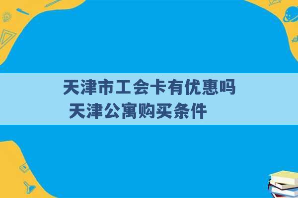 天津市工会卡有优惠吗 天津公寓购买条件 -第1张图片-电信联通移动号卡网