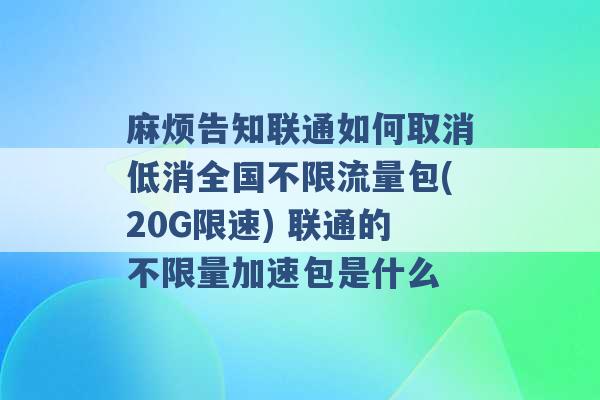 麻烦告知联通如何取消低消全国不限流量包(20G限速) 联通的不限量加速包是什么 -第1张图片-电信联通移动号卡网