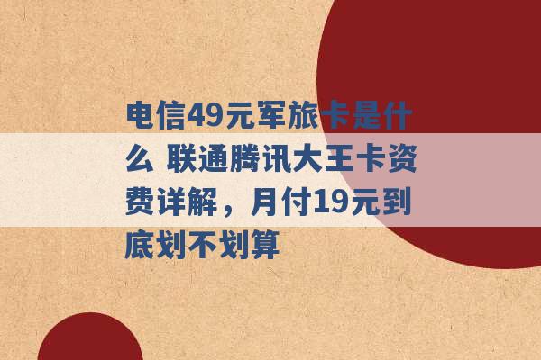 电信49元军旅卡是什么 联通腾讯大王卡资费详解，月付19元到底划不划算 -第1张图片-电信联通移动号卡网