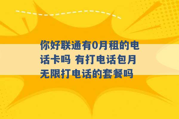 你好联通有0月租的电话卡吗 有打电话包月无限打电话的套餐吗 -第1张图片-电信联通移动号卡网