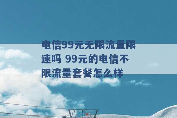 电信99元无限流量限速吗 99元的电信不限流量套餐怎么样 -第1张图片-电信联通移动号卡网